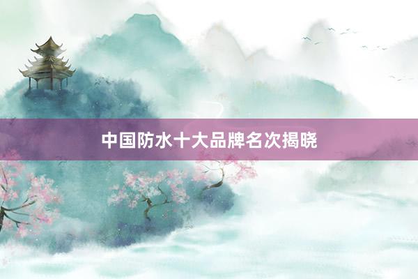 中国防水十大品牌名次揭晓