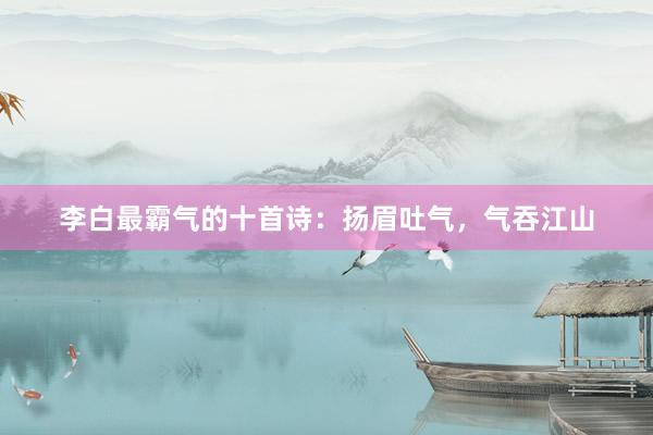 李白最霸气的十首诗：扬眉吐气，气吞江山
