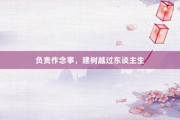 负责作念事，建树越过东谈主生