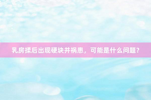 乳房揉后出现硬块并祸患，可能是什么问题？