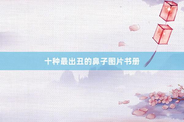 十种最出丑的鼻子图片书册