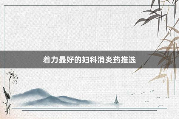 着力最好的妇科消炎药推选
