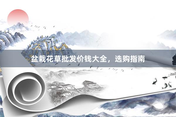 盆栽花草批发价钱大全，选购指南