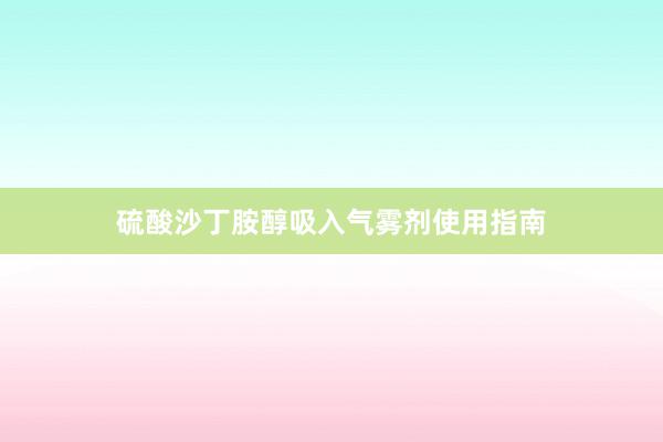 硫酸沙丁胺醇吸入气雾剂使用指南
