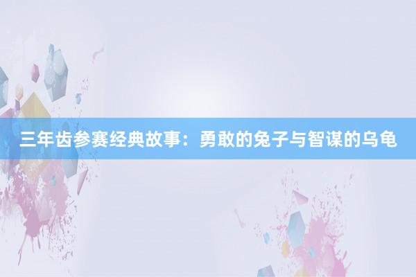 三年齿参赛经典故事:勇敢的兔子与智谋的乌龟