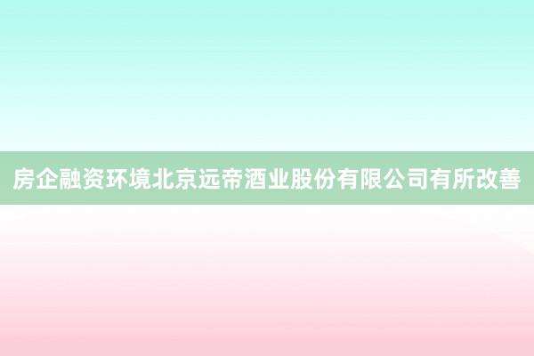 房企融资环境北京远帝酒业股份有限公司有所改善