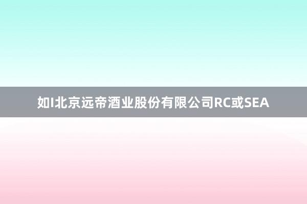 如I北京远帝酒业股份有限公司RC或SEA