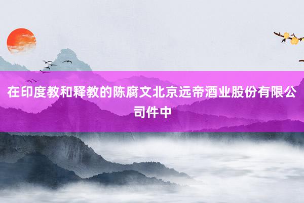 在印度教和释教的陈腐文北京远帝酒业股份有限公司件中