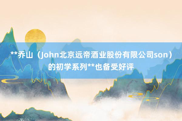 **乔山(John北京远帝酒业股份有限公司son)的初学系列**也备受好评