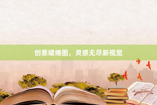 创意缱绻图，灵感无尽新视觉