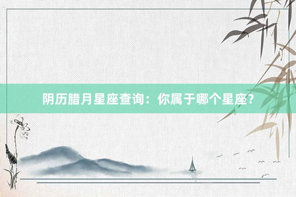 阴历腊月星座查询：你属于哪个星座？