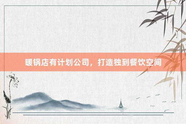 暖锅店有计划公司，打造独到餐饮空间