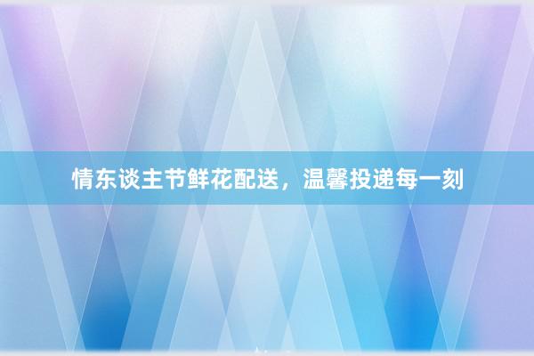 情东谈主节鲜花配送，温馨投递每一刻
