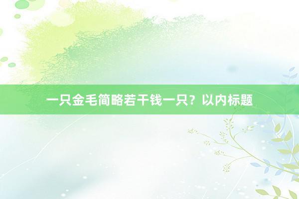 一只金毛简略若干钱一只？以内标题
